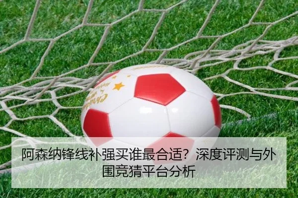 阿森纳锋线补强买谁最合适？深度评测与外围竞猜平台分析
