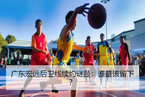 广东宏远后卫线续约谜题：谁最该留下？