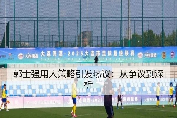 郭士强用人策略引发热议：从争议到深析