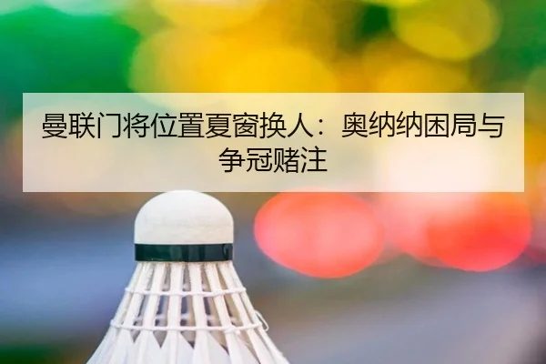 曼联门将位置夏窗换人：奥纳纳困局与争冠赌注