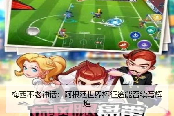 梅西不老神话：阿根廷世界杯征途能否续写辉煌