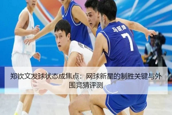 郑钦文发球状态成焦点：网球新星的制胜关键与外围竞猜评测