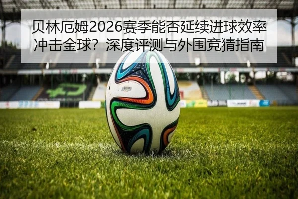 贝林厄姆2026赛季能否延续进球效率冲击金球？深度评测与外围竞猜指南
