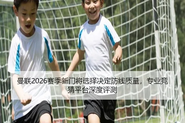曼联2026赛季新门将选择决定防线质量，专业竞猜平台深度评测